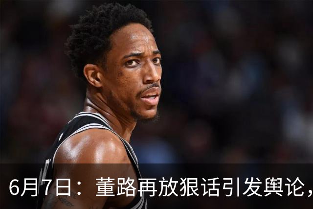 6月7日：董路再放狠话引发舆论，凯凯签约海外梯队戳破中国足球青训窗户纸